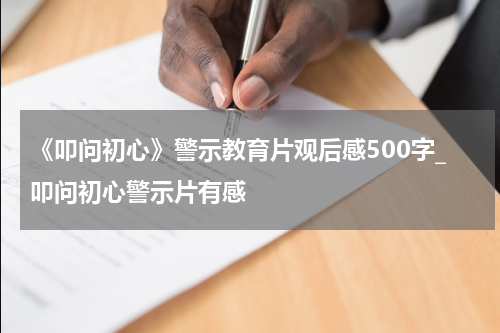 《叩问初心》警示教育片观后感500字_叩问初心警示片有感