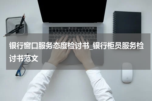 银行窗口服务态度检讨书_银行柜员服务检讨书范文