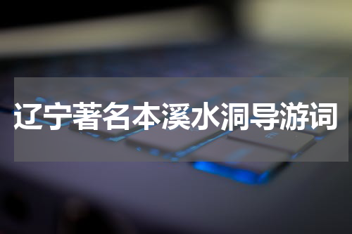 辽宁著名本溪水洞导游词