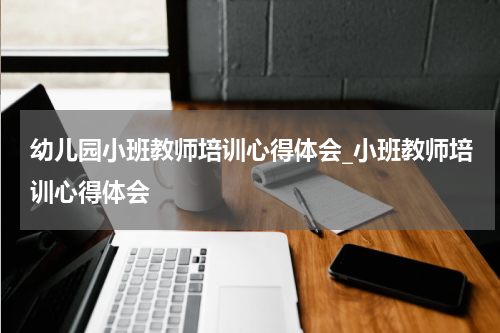 幼儿园小班教师培训心得体会_小班教师培训心得体会