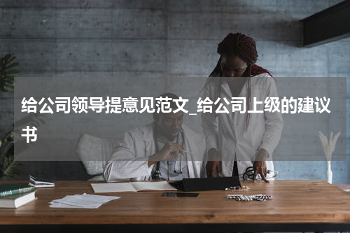 给公司领导提意见范文_给公司上级的建议书