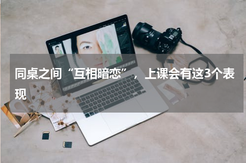 同桌之间“互相暗恋”，上课会有这3个表现