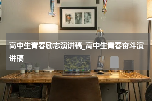 高中生青春励志演讲稿_高中生青春奋斗演讲稿