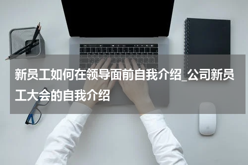 新员工如何在领导面前自我介绍_公司新员工大会的自我介绍