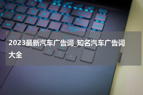 2023最新汽车广告词_知名汽车广告词大全