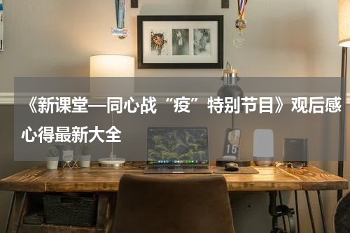 《新课堂—同心战“疫”特别节目》观后感心得最新大全