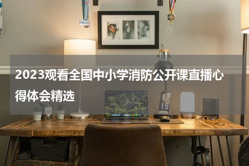 2023观看全国中小学消防公开课直播心得体会精选