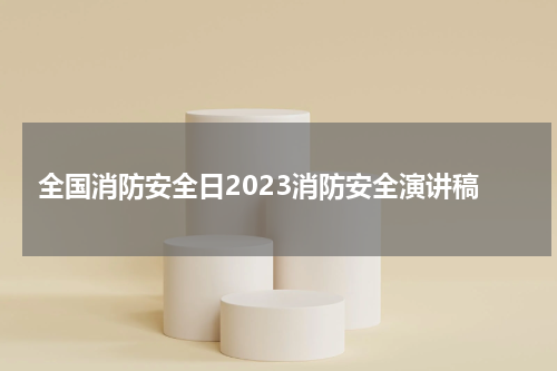全国消防安全日2023消防安全演讲稿