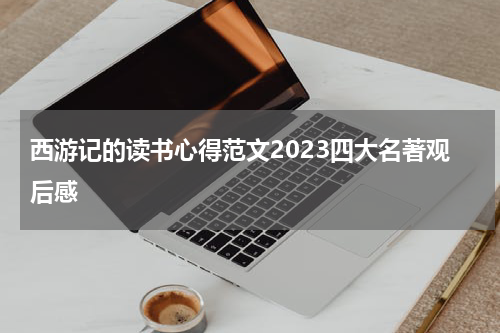 西游记的读书心得范文2023四大名著观后感