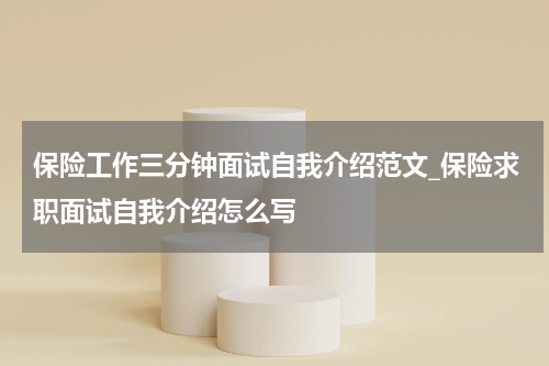 保险工作三分钟面试自我介绍范文_保险求职面试自我介绍怎么写