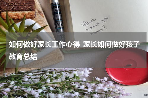 如何做好家长工作心得_家长如何做好孩子教育总结