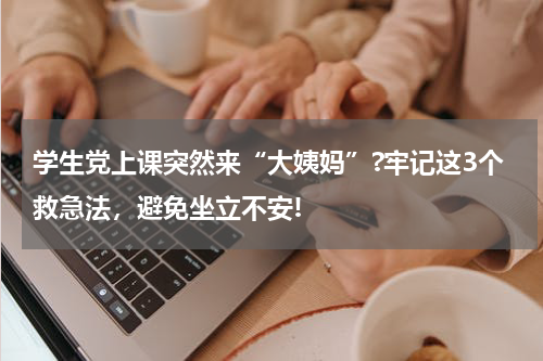 学生党上课突然来“大姨妈”?牢记这3个救急法，避免坐立不安!
