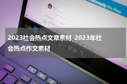 2023社会热点文章素材_2023年社会热点作文素材