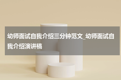 幼师面试自我介绍三分钟范文_幼师面试自我介绍演讲稿