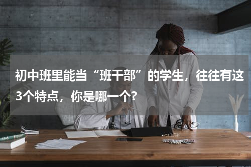 初中班里能当“班干部”的学生，往往有这3个特点，你是哪一个?