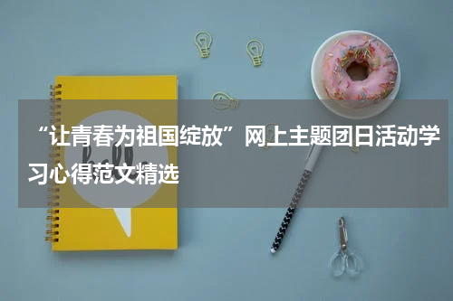 “让青春为祖国绽放”网上主题团日活动学习心得范文精选