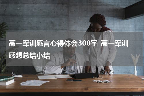 高一军训感言心得体会300字_高一军训感想总结小结