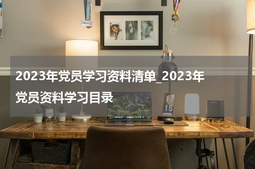 2023年党员学习资料清单_2023年党员资料学习目录