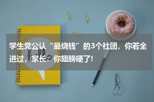 学生党公认“最烧钱”的3个社团，你若全进过，家长：你翅膀硬了!