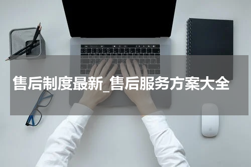 售后制度最新_售后服务方案大全