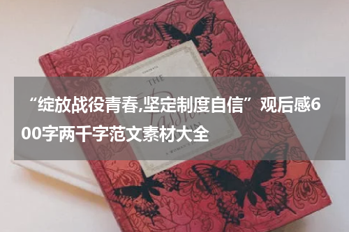 “绽放战役青春,坚定制度自信”观后感600字两千字范文素材大全