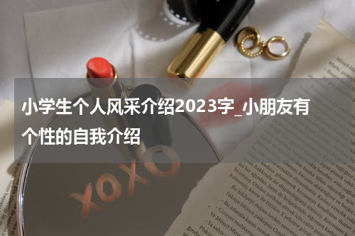 小学生个人风采介绍2023字_小朋友有个性的自我介绍