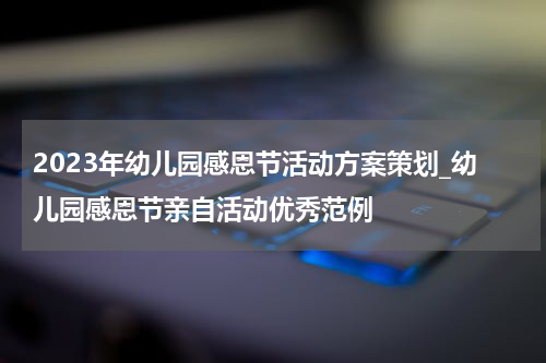 2023年幼儿园感恩节活动方案策划_幼儿园感恩节亲自活动优秀范例