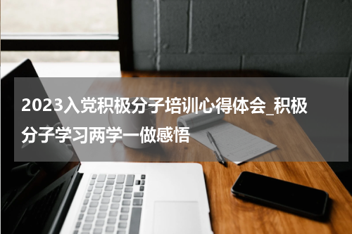 2023入党积极分子培训心得体会_积极分子学习两学一做感悟