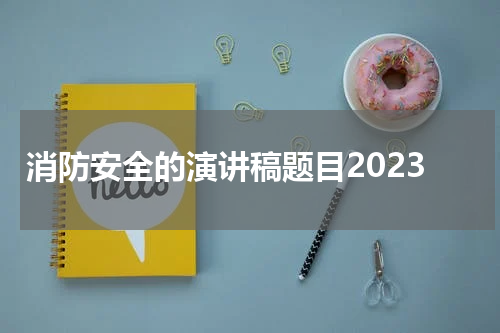 消防安全的演讲稿题目2023