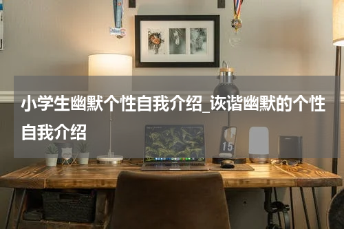 小学生幽默个性自我介绍_诙谐幽默的个性自我介绍