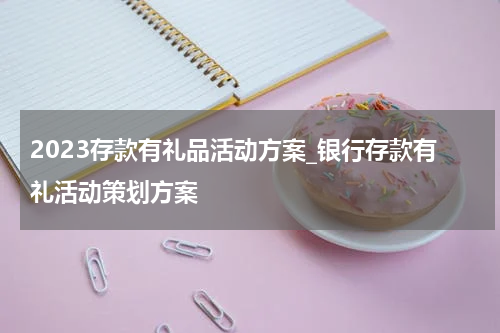 2023存款有礼品活动方案_银行存款有礼活动策划方案