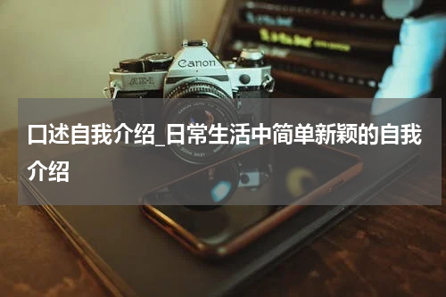 口述自我介绍_日常生活中简单新颖的自我介绍