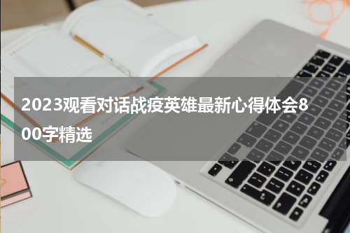 2023观看对话战疫英雄最新心得体会800字精选
