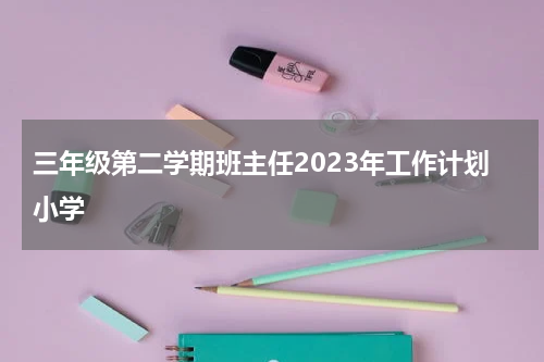 三年级第二学期班主任2023年工作计划小学