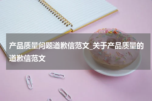 产品质量问题道歉信范文_关于产品质量的道歉信范文