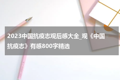2023中国抗疫志观后感大全_观《中国抗疫志》有感800字精选