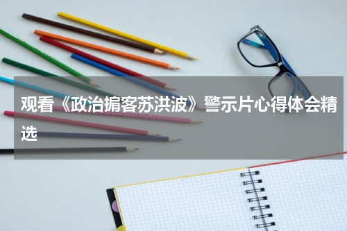 观看《政治掮客苏洪波》警示片心得体会精选