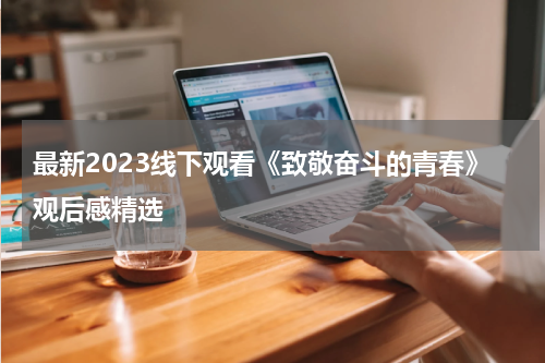 最新2023线下观看《致敬奋斗的青春》观后感精选