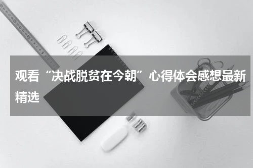 观看“决战脱贫在今朝”心得体会感想最新精选