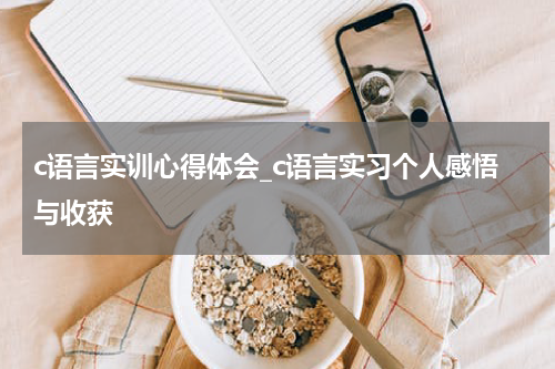c语言实训心得体会_c语言实习个人感悟与收获