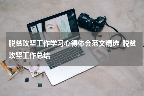 脱贫攻坚工作学习心得体会范文精选_脱贫攻坚工作总结
