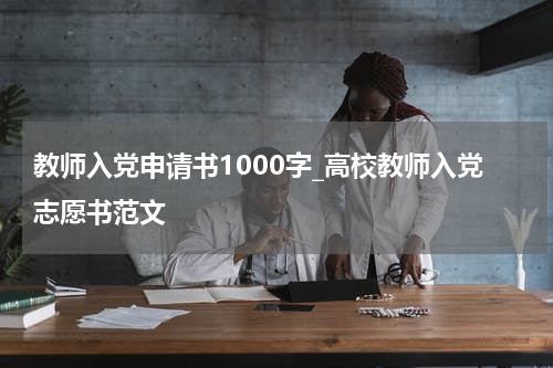 教师入党申请书1000字_高校教师入党志愿书范文