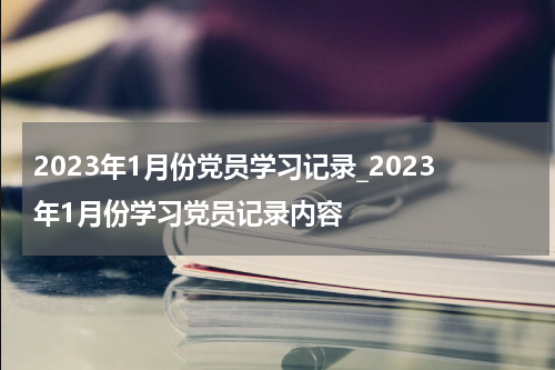 2023年1月份党员学习记录_2023年1月份学习党员记录内容
