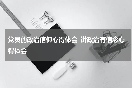 党员的政治信仰心得体会_讲政治有信念心得体会
