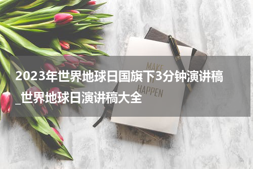 2023年世界地球日国旗下3分钟演讲稿_世界地球日演讲稿大全