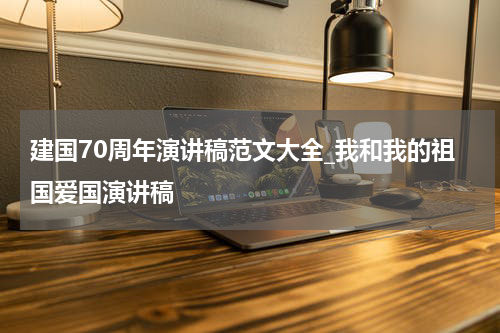 建国70周年演讲稿范文大全_我和我的祖国爱国演讲稿