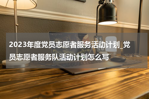 2023年度党员志愿者服务活动计划_党员志愿者服务队活动计划怎么写