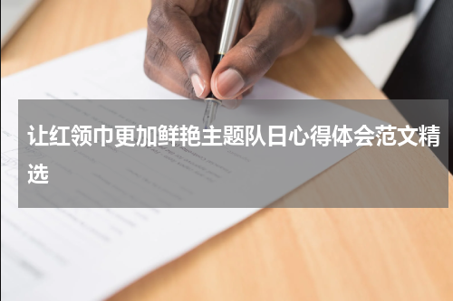 让红领巾更加鲜艳主题队日心得体会范文精选