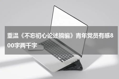重温《不忘初心论述摘编》青年党员有感800字两千字