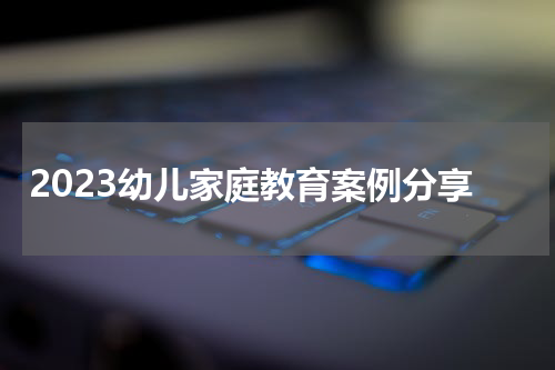 2023幼儿家庭教育案例分享